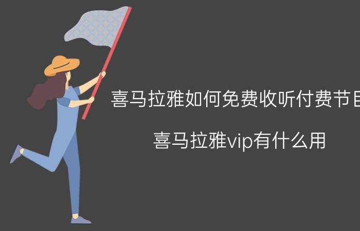 喜马拉雅如何免费收听付费节目 喜马拉雅vip有什么用？